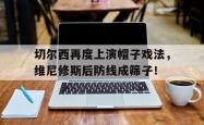 切尔西再度上演帽子戏法，维尼修斯后防线成筛子！的简单介绍