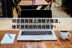 切尔西再度上演帽子戏法，维尼修斯后防线成筛子！的简单介绍